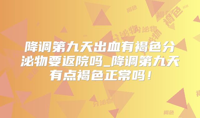 降调第九天出血有褐色分泌物要返院吗_降调第九天有点褐色正常吗！