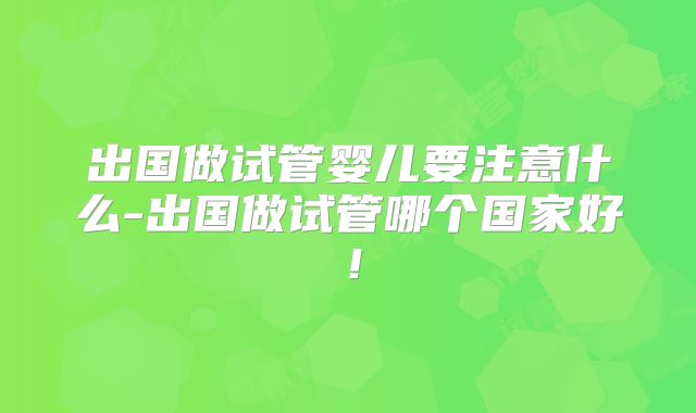 出国做试管婴儿要注意什么-出国做试管哪个国家好!