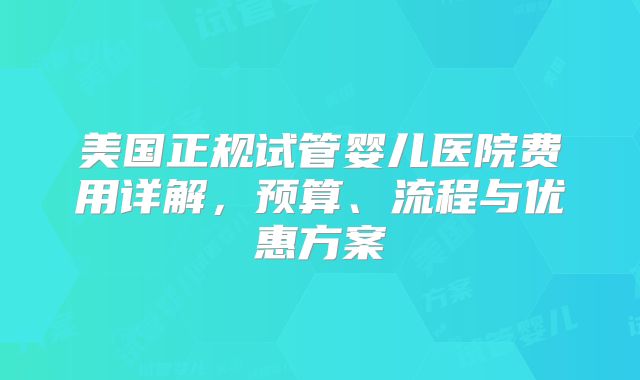美国正规试管婴儿医院费用详解，预算、流程与优惠方案