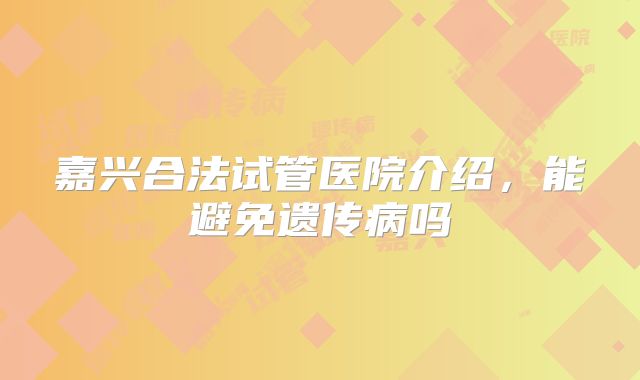 嘉兴合法试管医院介绍，能避免遗传病吗
