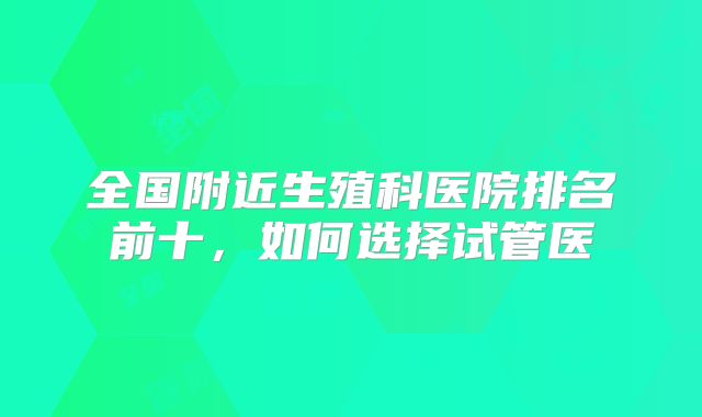 全国附近生殖科医院排名前十,如何选择试管医