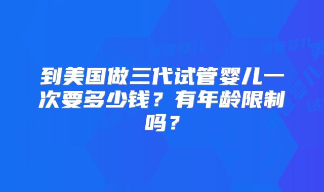 到美国做三代试管婴儿一次要多少钱？有年龄限制吗？