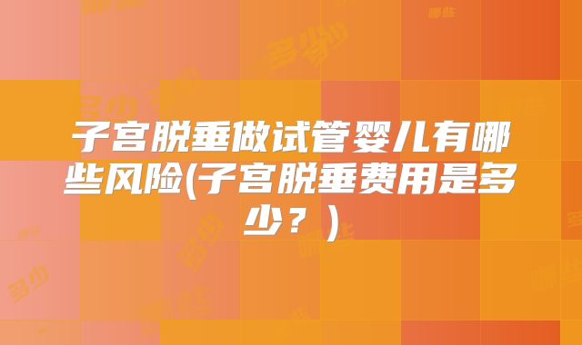 子宫脱垂做试管婴儿有哪些风险(子宫脱垂费用是多少？)