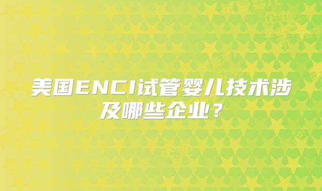 美国ENCI试管婴儿技术涉及哪些企业？