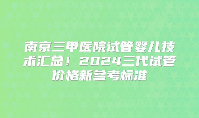 南京三甲医院试管婴儿技术汇总!2024三代试管价格新参考标准
