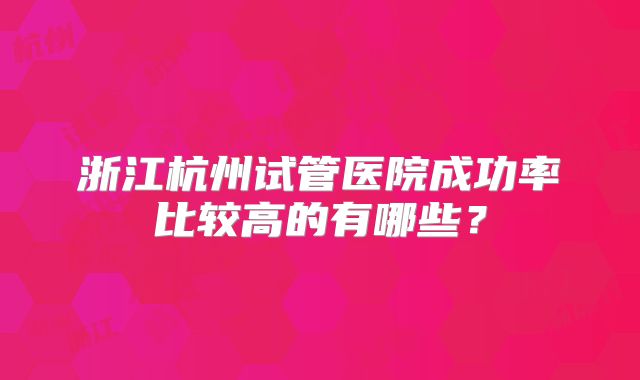 浙江杭州试管医院成功率比较高的有哪些？