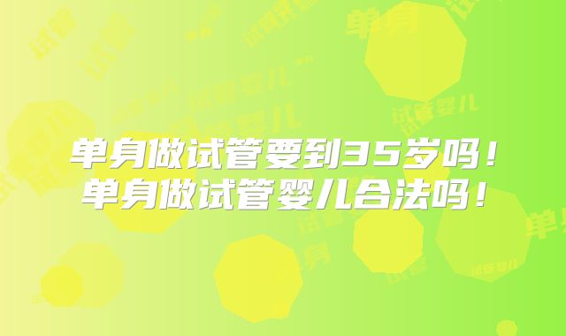 单身做试管要到35岁吗！单身做试管婴儿合法吗！