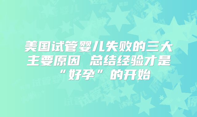 美国试管婴儿失败的三大主要原因 总结经验才是“好孕”的开始
