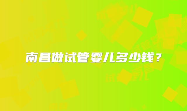 南昌做试管婴儿多少钱？