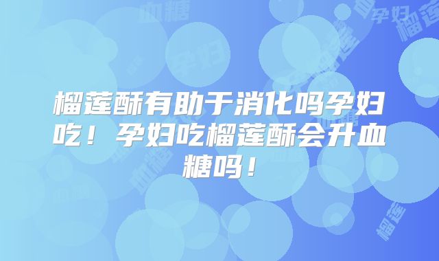 榴莲酥有助于消化吗孕妇吃！孕妇吃榴莲酥会升血糖吗！