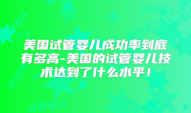 美国试管婴儿成功率到底有多高-美国的试管婴儿技术达到了什么水平！