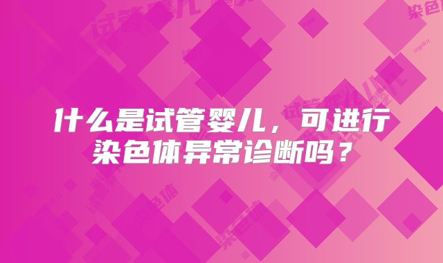 什么是试管婴儿,可进行染色体异常诊断吗?
