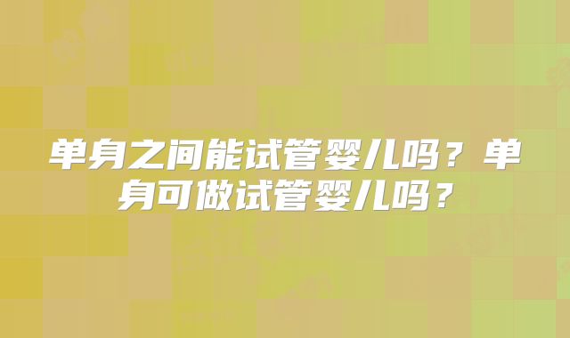 单身之间能试管婴儿吗？单身可做试管婴儿吗？