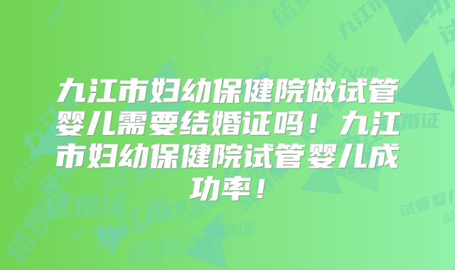 九江市妇幼保健院做试管婴儿需要结婚证吗！九江市妇幼保健院试管婴儿成功率！