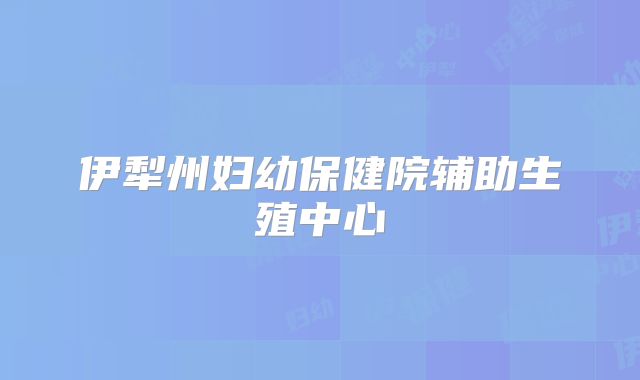 伊犁州妇幼保健院辅助生殖中心
