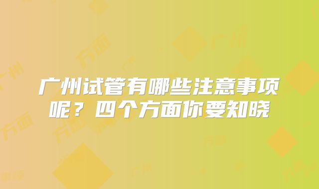 广州试管有哪些注意事项呢?四个方面你要知晓