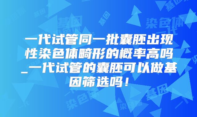 一代试管同一批囊胚出现性染色体畸形的概率高吗_一代试管的囊胚可以做基因筛选吗！