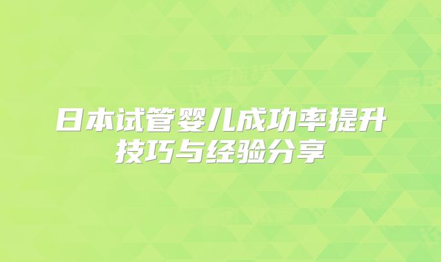 日本试管婴儿成功率提升技巧与经验分享