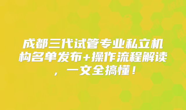 成都三代试管专业私立机构名单发布+操作流程解读，一文全搞懂！