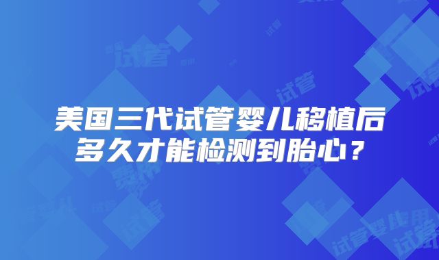 美国三代试管婴儿移植后多久才能检测到胎心？