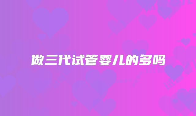 做三代试管婴儿的多吗