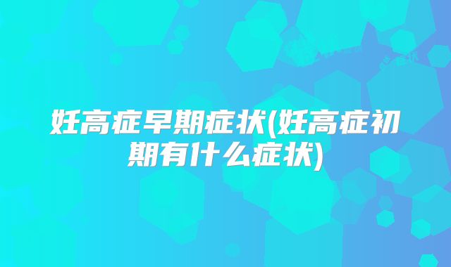 妊高症早期症状(妊高症初期有什么症状)