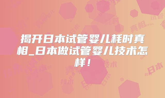 揭开日本试管婴儿耗时真相_日本做试管婴儿技术怎样！