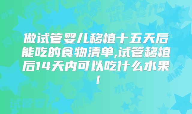 做试管婴儿移植十五天后能吃的食物清单,试管移植后14天内可以吃什么水果！