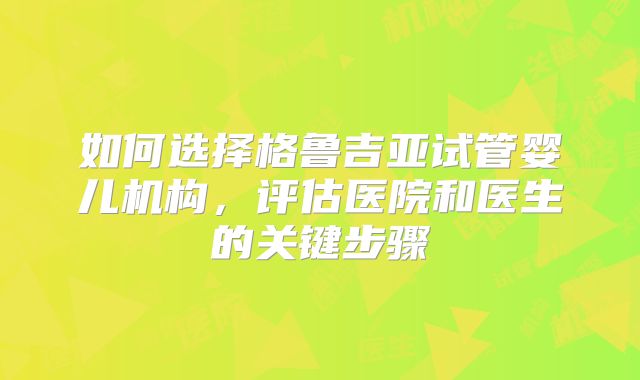 如何选择格鲁吉亚试管婴儿机构,评估医院和医生的关键步骤