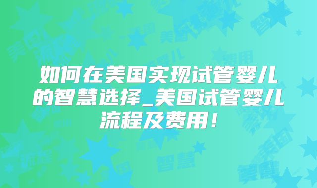 如何在美国实现试管婴儿的智慧选择_美国试管婴儿流程及费用！