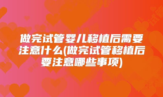 做完试管婴儿移植后需要注意什么(做完试管移植后要注意哪些事项)