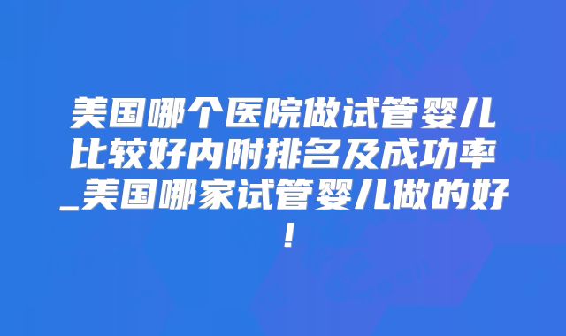 美国哪个医院做试管婴儿比较好内附排名及成功率_美国哪家试管婴儿做的好！