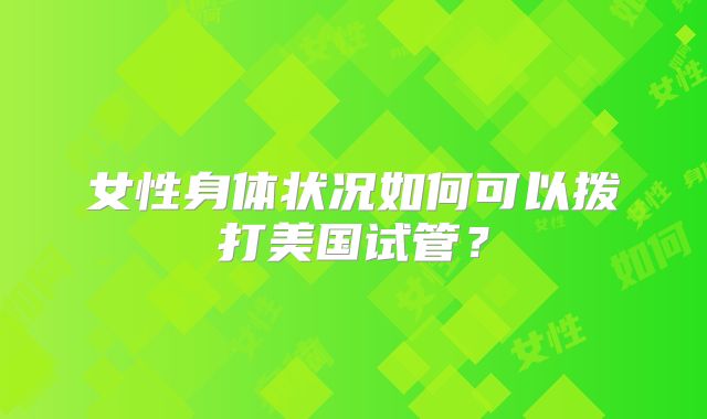 女性身体状况如何可以拨打美国试管？