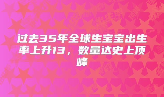 过去35年全球生宝宝出生率上升13，数量达史上顶峰