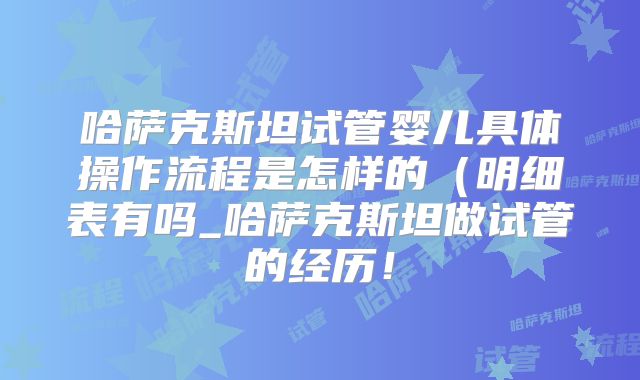 哈萨克斯坦试管婴儿具体操作流程是怎样的（明细表有吗_哈萨克斯坦做试管的经历！
