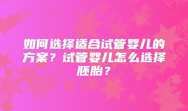 如何选择适合试管婴儿的方案？试管婴儿怎么选择胚胎？