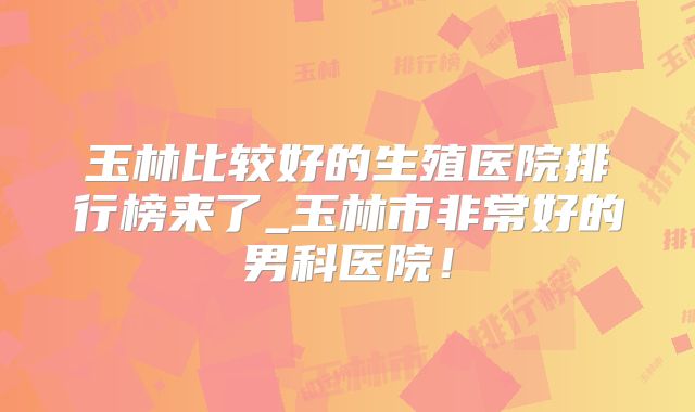玉林比较好的生殖医院排行榜来了_玉林市非常好的男科医院！