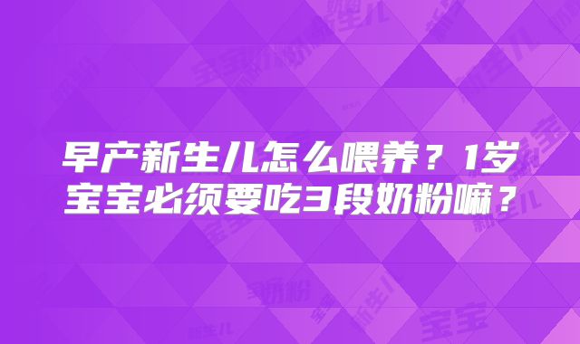 早产新生儿怎么喂养?1岁宝宝必须要吃3段奶粉嘛?