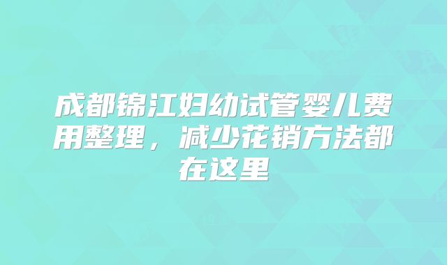 成都锦江妇幼试管婴儿费用整理，减少花销方法都在这里