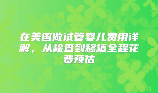 在美国做试管婴儿费用详解，从检查到移植全程花费预估