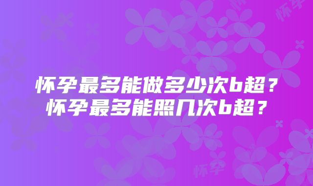 怀孕最多能做多少次b超?怀孕最多能照几次b超?