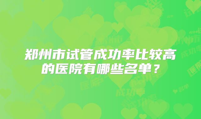 郑州市试管成功率比较高的医院有哪些名单？