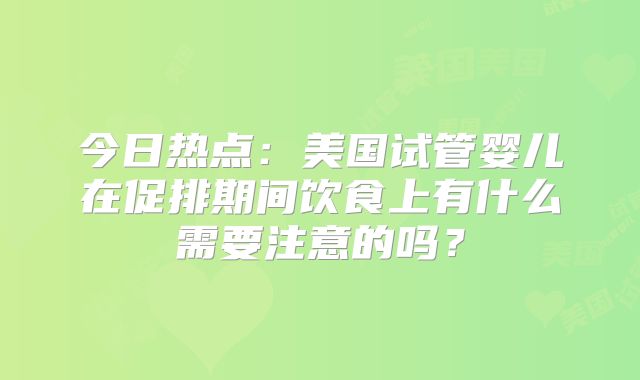 今日热点:美国试管婴儿在促排期间饮食上有什么需要注意的吗?