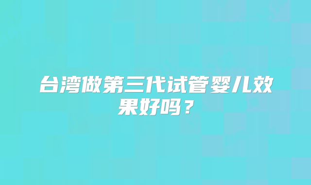 台湾做第三代试管婴儿效果好吗？