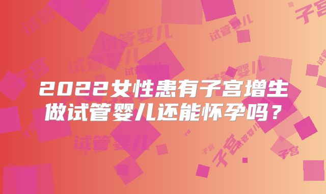 2022女性患有子宫增生做试管婴儿还能怀孕吗？