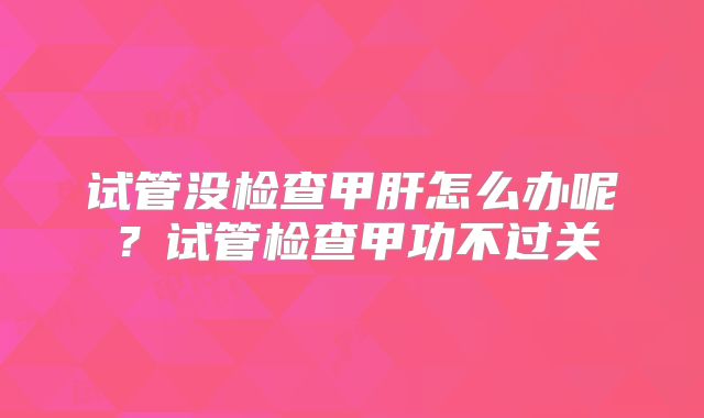 试管没检查甲肝怎么办呢？试管检查甲功不过关