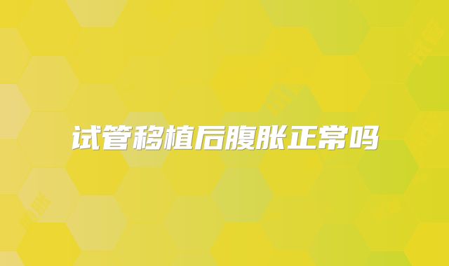 试管移植后腹胀正常吗
