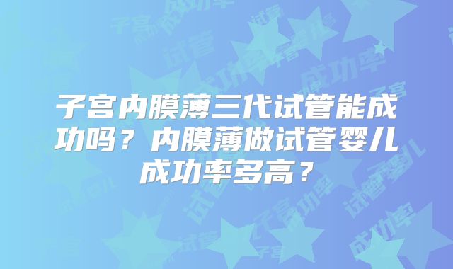 子宫内膜薄三代试管能成功吗？内膜薄做试管婴儿成功率多高？