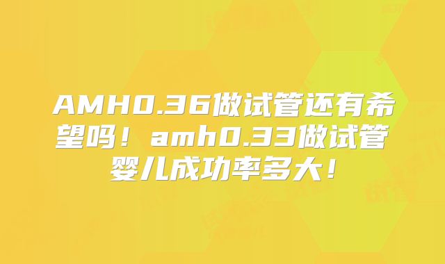 AMH0.36做试管还有希望吗！amh0.33做试管婴儿成功率多大！