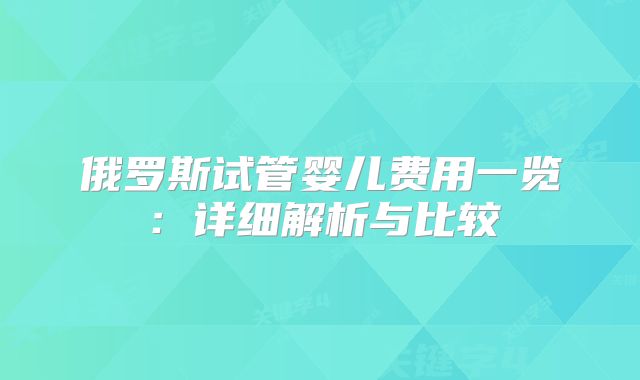 俄罗斯试管婴儿费用一览：详细解析与比较